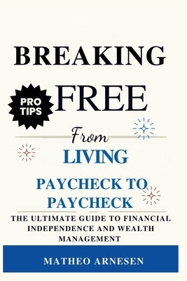 Breaking Free from Living Paycheck to Paycheck: The Ultimate Guide to Financial Independence and Wealth Management by Arnesen, Matheo