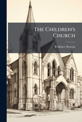 The Children's Church: A Service Book and Hymnal for use in the Sunday-school and Church by Newton, R. Heber 1840-1914