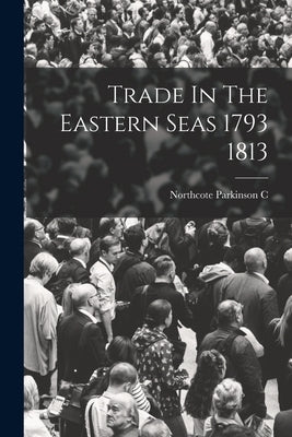 Trade In The Eastern Seas 1793 1813 by C, Northcote Parkinson