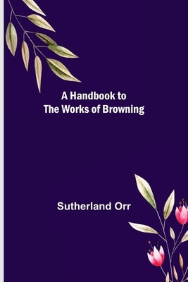 A Handbook to the Works of Browning by Orr, Sutherland