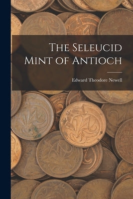 The Seleucid Mint of Antioch by Newell, Edward Theodore 1886-1941