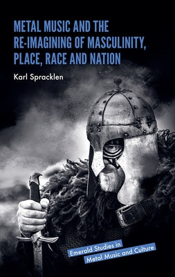 Metal Music and the Re-Imagining of Masculinity, Place, Race and Nation by Spracklen, Karl