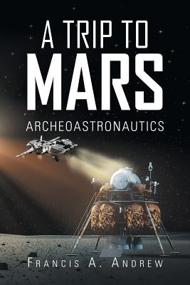 A Trip to Mars: Archaeoastronautics by Andrew, Francis A.