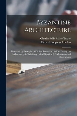 Byzantine Architecture: Illustrated by Examples of Edifices Erected in the East During the Earliest Ages of Christianity: With Historical & Ar by Texier, Charles Felix Marie