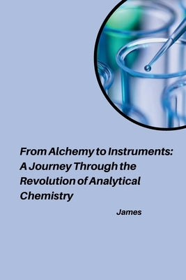 From Alchemy to Instruments: A Journey Through the Revolution of Analytical Chemistry by James