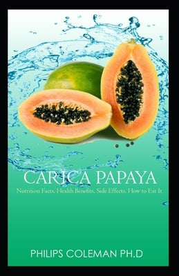 Carica Papaya: Nutrition Facts, Health Benefits, Side Effects, How to Eat It, by Coleman Ph. D., Philips