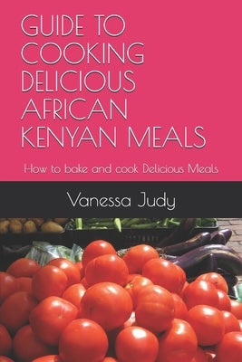 Guide to Cooking Delicious African Kenyan Meals: How to bake and cook Delicious Meals by Kim, Wally
