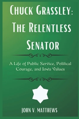 Chuck Grassley: The Relentless Senator: A Life of Public Service, Political Courage, and Iowa Values by Matthews, John V.