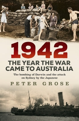 1942: The Year the War Came to Australia: The Bombing of Darwin and the Attack on Sydney by the Japanese by