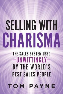Selling With Charisma: The Sales System Used--Unwittingly--By the World's Best Salespeople by Payne, Tom