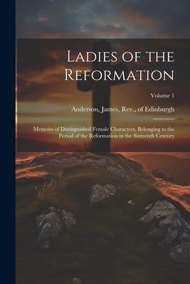 Ladies of the Reformation: Memoirs of Distinguished Female Characters, Belonging to the Period of the Reformation in the Sixteenth Century; Volume 1 by Anderson, James