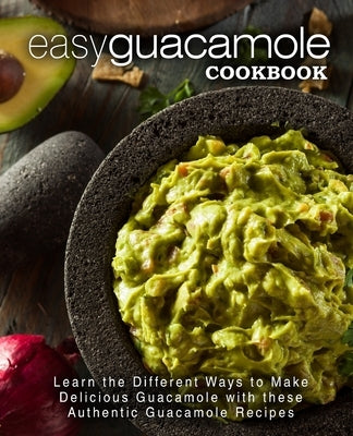 Easy Guacamole Cookbook: Learn the Different Ways to Make Delicious Guacamole with these Authentic Guacamole Recipes by Press, Booksumo