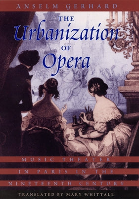 The Urbanization of Opera: Music Theater in Paris in the Nineteenth Century by Gerhard, Anselm