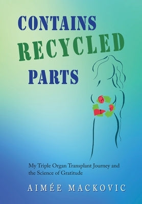 Contains Recycled Parts: My Triple Organ Transplant Journey and the Science of Gratitude by Mackovic, Aimee