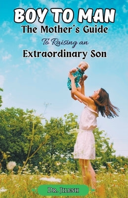 Boy to Man: The Mother's Guide to Raising an Extraordinary Son by Jilesh