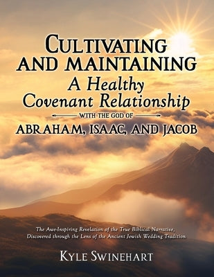 Cultivating and Maintaining a Healthy Covenant Relationship with the God of Abraham, Isaac, and Jacob: The Awe-Inspiring Revelation of the True Biblic by Swinehart, Kyle