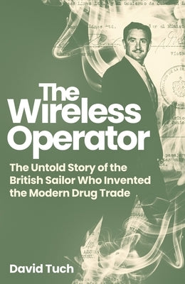 The Wireless Operator: The Untold Story of the British Sailor Who Invented the Modern Drug Trade by Tuch, David