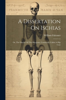 A Dissertation On Ischias: Or, The Disease Of The Hip-joint, Commonly Called A Hip Case by Falconer, William