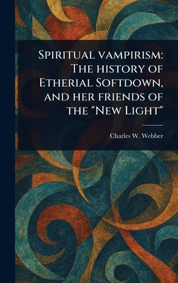 Spiritual Vampirism: The History of Etherial Softdown, and Her Friends of the "New Light" by Webber, Charles W. (Charles Wilkins)