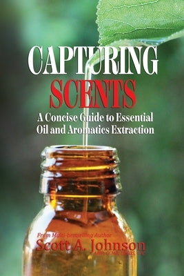 Capturing Scents: A Concise Guide to Essential Oil and Aromatics Extraction by Johnson, Scott A.
