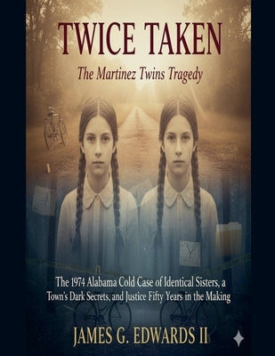 Twice Taken: The Martinez Twins Tragedy: The 1974 Alabama Cold Case of Identical Sisters, a Town's Dark Secrets, and Justice Fifty Years in the Making by Edwards, James G., II