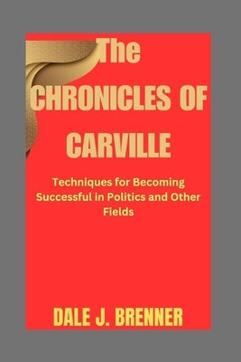 The Chronicles of Carville: Techniques for Becoming Successful in Politics and Other Fields by J. Brenner, Dale