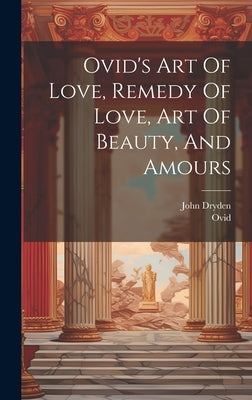Ovid's Art Of Love, Remedy Of Love, Art Of Beauty, And Amours by Ovid