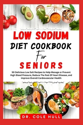 LОw SОdІum Diet CООkbООk for Seniors: 50 Delicious Low Salt Recipes to Help Manage or Prevent Hіgh Bl& by Hull, Cole