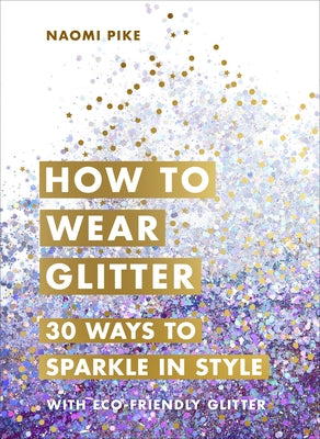 How to Wear Glitter: 30 Ways to Sparkle in Style by Pike, Naomi