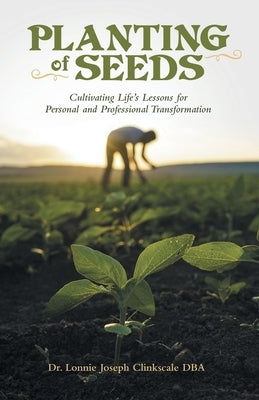 Planting of Seeds: Cultivating Life's Lessons for Personal and Professional Transformation by Clinkscale Dba, Lonnie Joseph