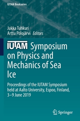 Iutam Symposium on Physics and Mechanics of Sea Ice: Proceedings of the Iutam Symposium Held at Aalto University, Espoo, Finland, 3-9 June 2019 by Tuhkuri, Jukka