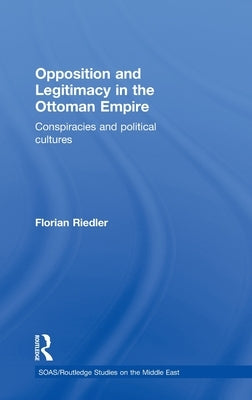 Opposition and Legitimacy in the Ottoman Empire: Conspiracies and Political Cultures by Riedler, Florian