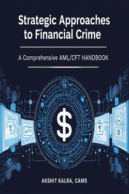 Strategic Approaches to Financial Crime: A Comprehensive AML/CFT Handbook: Understanding Anti-Money Laundering and Counter-Terrorist Financing in Prac by Kalra, Akshit