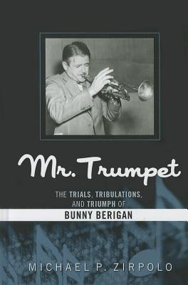 Mr. Trumpet: The Trials, Tribulations, and Triumph of Bunny Berigan by Zirpolo, Michael P.