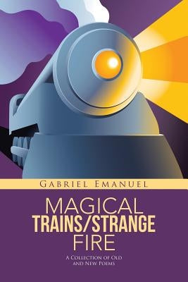 Magical Trains/Strange Fire: A Collection of Old and New Poems by Emanuel, Gabriel