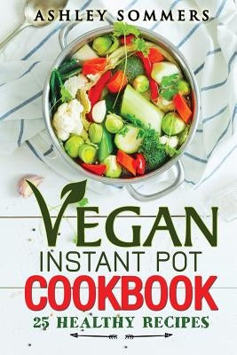 Vegan Instant Pot Cookbook: 25 Healthy Recipes by Sommers, Ashley