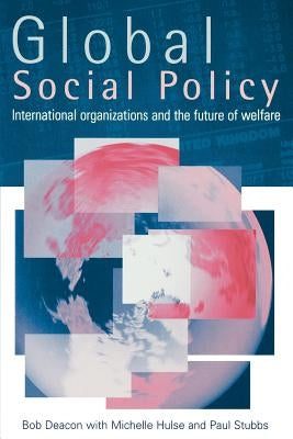 Global Social Policy: International Organizations and the Future of Welfare by Deacon, Bob