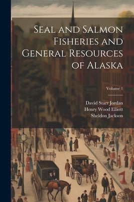 Seal and Salmon Fisheries and General Resources of Alaska; Volume 1 by Jordan, David Starr