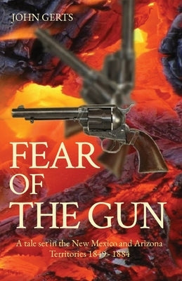 Fear of the Gun: A tale set in the New Mexico and Arizona Territories 1849 - 1884 by Gerts, John K.