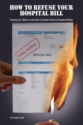 How to Refuse Your Hospital Bill: Turning the Tables on the Start to Finish Fraud in Hospital Billing by Lobb, Frank H.