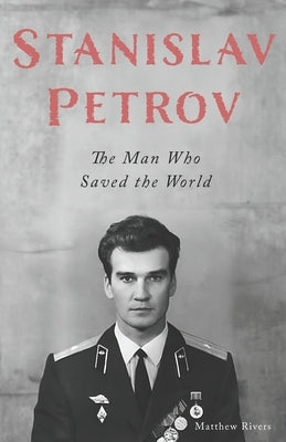 Stanislav Petrov: The Man Who Saved the World by Rivers, Matthew