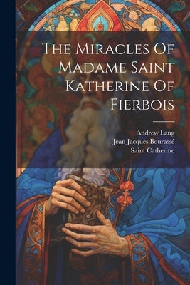 The Miracles Of Madame Saint Katherine Of Fierbois by Saint Catherine (of Alexandria)