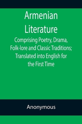 Armenian Literature; Comprising Poetry, Drama, Folk-lore and Classic Traditions; Translated into English for the First Time by Anonymous