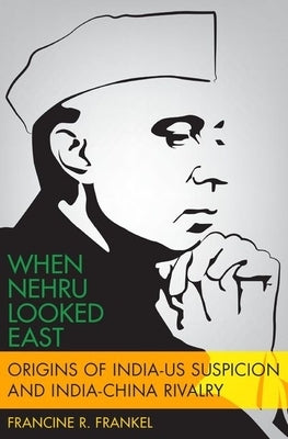 When Nehru Looked East: Origins of India-Us Suspicion and India-China Rivalry by Frankel, Francine