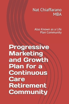 Progressive Marketing and Growth Plan for a Continuous Care Retirement Community: Also Known as a Life Plan Community by Chiaffarano Mba, Nat