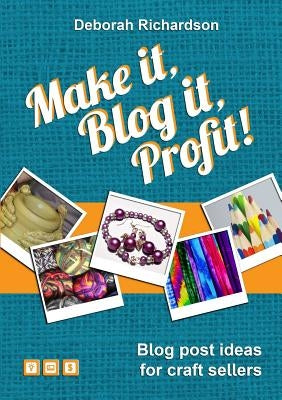 Make It, Blog It, Profit! - Blog Post Ideas for Craft Sellers by Richardson, Deborah