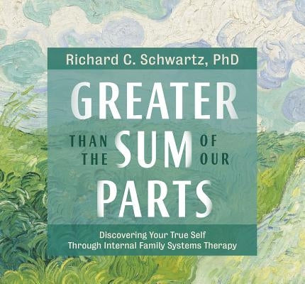 Greater Than the Sum of Our Parts: Discovering Your True Self Through Internal Family Systems Therapy by Schwartz, Richard