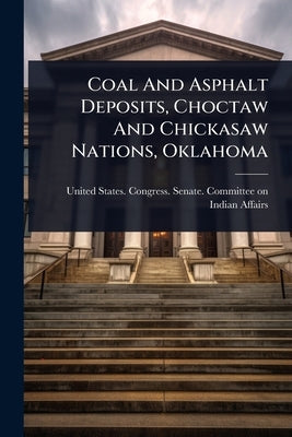 Coal And Asphalt Deposits, Choctaw And Chickasaw Nations, Oklahoma by United States Congress Senate Comm