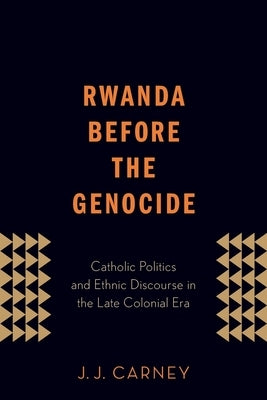 Rwanda Before the Genocide: Catholic Politics and Ethnic Discourse in the Late Colonial Era by Carney, J. J.