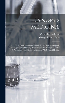 Synopsis Medicinæ; or, A Compendium of Galenical and Chymical Physick, Showing the art of Healing According to the Precepts of Galen & Paracelsus. Fit by Dow, George Francis